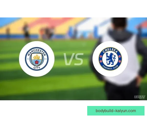 英超曼城与切尔西的竞争态势分析及近期表现评估